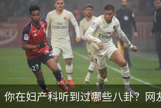 你在妇产科听到过哪些八卦？网友：反正都是不小心一屁股坐上去的