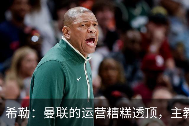 希勒：曼联的运营糟糕透顶，主教练不是问题所在
