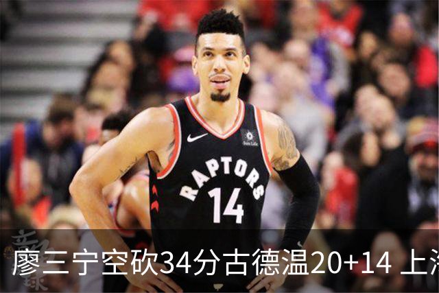 廖三宁空砍34分古德温20+14 上海客场轻取北控